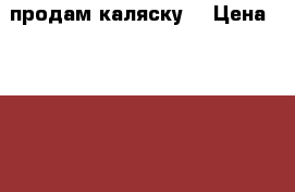 продам каляску  › Цена ­ 3 500 - Курганская обл., Катайский р-н, Катайск г. Дети и материнство » Коляски и переноски   . Курганская обл.